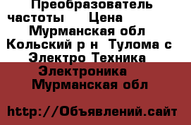 Преобразователь частоты . › Цена ­ 10 000 - Мурманская обл., Кольский р-н, Тулома с. Электро-Техника » Электроника   . Мурманская обл.